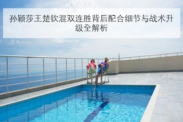 孙颖莎王楚钦混双连胜背后配合细节与战术升级全解析