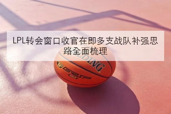 LPL转会窗口收官在即多支战队补强思路全面梳理