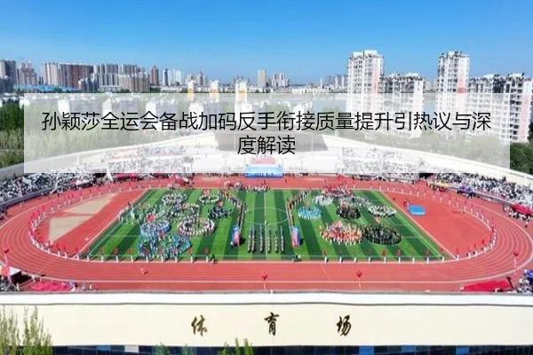 孙颖莎全运会备战加码反手衔接质量提升引热议与深度解读